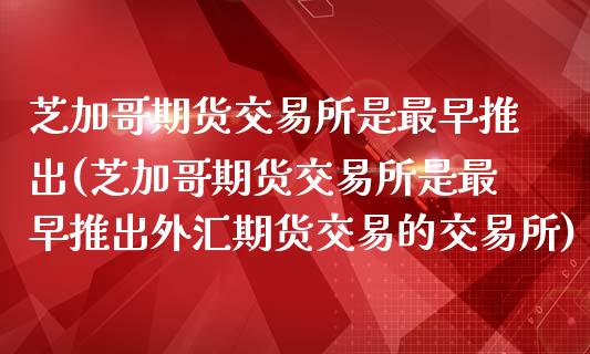 芝加哥期货交易所是最早推出(芝加哥期货交易所是最早推出外汇期货交易的交易所)_https://www.liuyiidc.com_期货品种_第1张