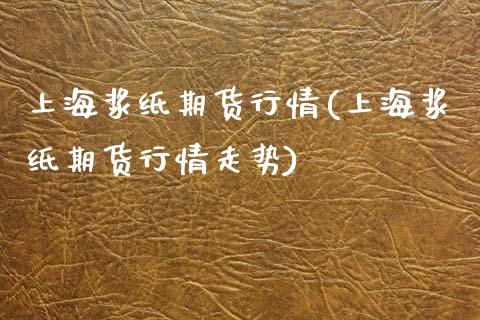 上海浆纸期货行情(上海浆纸期货行情走势)_https://www.liuyiidc.com_基金理财_第1张