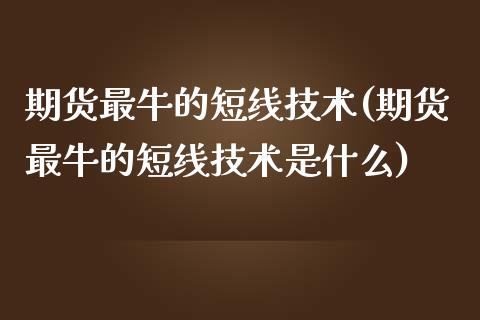 期货最牛的短线技术(期货最牛的短线技术是什么)_https://www.liuyiidc.com_期货理财_第1张