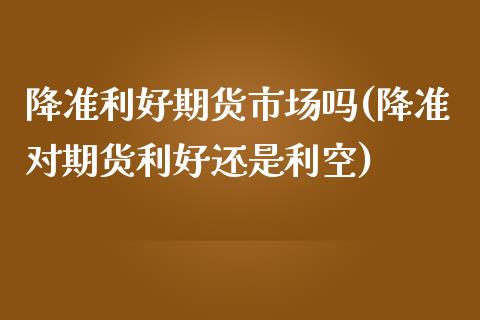 降准利好期货市场吗(降准对期货利好还是利空)_https://www.liuyiidc.com_财经要闻_第1张