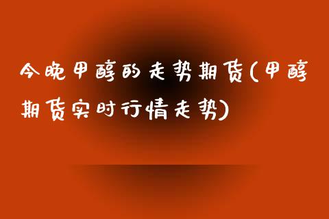 今晚甲醇的走势期货(甲醇期货实时行情走势)_https://www.liuyiidc.com_理财百科_第1张