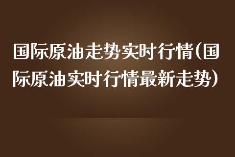 国际原油走势实时行情(国际原油实时行情最新走势)_https://www.liuyiidc.com_理财品种_第1张