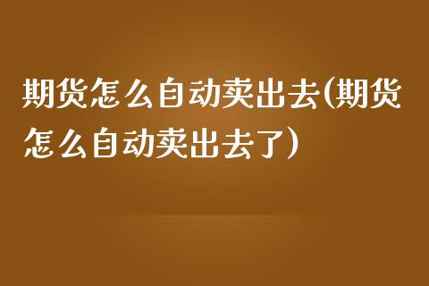 期货怎么自动卖出去(期货怎么自动卖出去了)_https://www.liuyiidc.com_期货知识_第1张