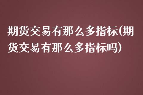 期货交易有那么多指标(期货交易有那么多指标吗)_https://www.liuyiidc.com_期货交易所_第1张