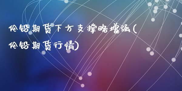 伦铅期货下方支撑略增强(伦铅期货行情)_https://www.liuyiidc.com_财经要闻_第1张