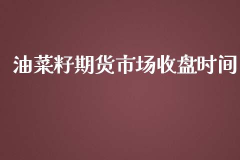 油菜籽期货市场收盘时间_https://www.liuyiidc.com_原油直播室_第1张