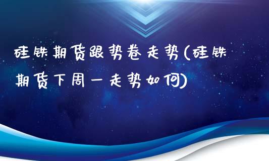 硅铁期货跟势卷走势(硅铁期货下周一走势如何)_https://www.liuyiidc.com_期货直播_第1张