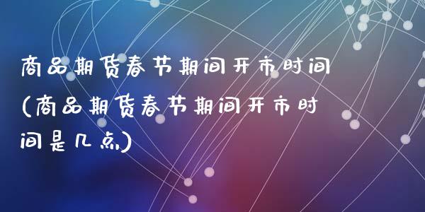 商品期货春节期间开市时间(商品期货春节期间开市时间是几点)_https://www.liuyiidc.com_基金理财_第1张