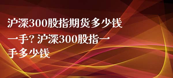 沪深300股指期货多少钱一手? 沪深300股指一手多少钱_https://www.liuyiidc.com_黄金期货_第1张