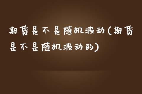 期货是不是随机波动(期货是不是随机波动的)_https://www.liuyiidc.com_期货交易所_第1张