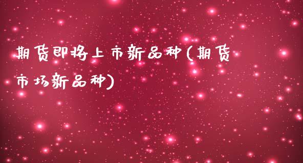 期货即将上市新品种(期货市场新品种)_https://www.liuyiidc.com_国际期货_第1张