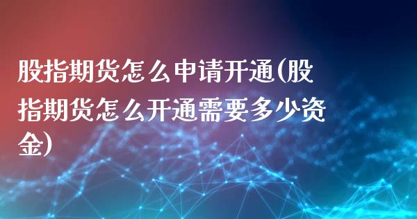 股指期货怎么申请开通(股指期货怎么开通需要多少资金)_https://www.liuyiidc.com_理财百科_第1张