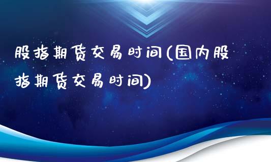 股指期货交易时间(国内股指期货交易时间)_https://www.liuyiidc.com_期货知识_第1张