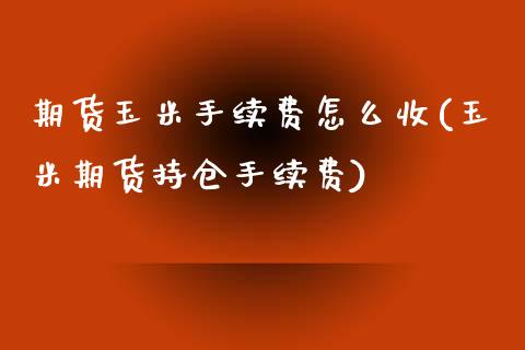 期货玉米手续费怎么收(玉米期货持仓手续费)_https://www.liuyiidc.com_期货品种_第1张