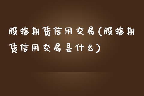 股指期货信用交易(股指期货信用交易是什么)_https://www.liuyiidc.com_国际期货_第1张