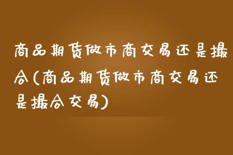 商品期货做市商交易还是撮合(商品期货做市商交易还是撮合交易)_https://www.liuyiidc.com_基金理财_第1张