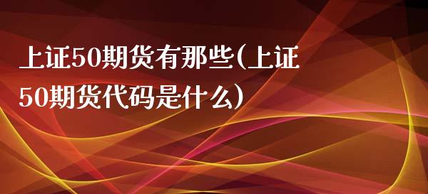 上证50期货有那些(上证50期货代码是什么)_https://www.liuyiidc.com_期货理财_第1张