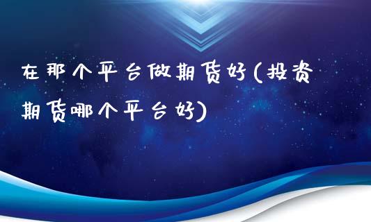 在那个平台做期货好(投资期货哪个平台好)_https://www.liuyiidc.com_国际期货_第1张