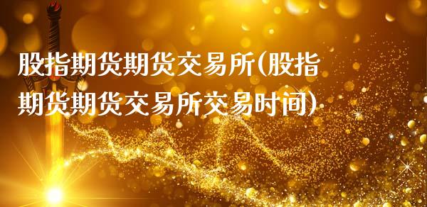 股指期货期货交易所(股指期货期货交易所交易时间)_https://www.liuyiidc.com_基金理财_第1张