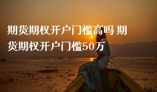 期货期权门槛高吗 期货期权门槛50万_https://www.liuyiidc.com_理财百科_第1张