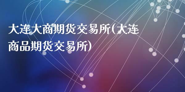 大连大商期货交易所(大连商品期货交易所)_https://www.liuyiidc.com_恒生指数_第1张