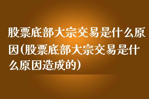 股票底部大宗交易是什么原因(股票底部大宗交易是什么原因造成的)_https://www.liuyiidc.com_股票理财_第1张