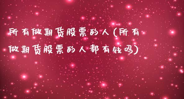 所有做期货股票的人(所有做期货股票的人都有钱吗)_https://www.liuyiidc.com_理财品种_第1张