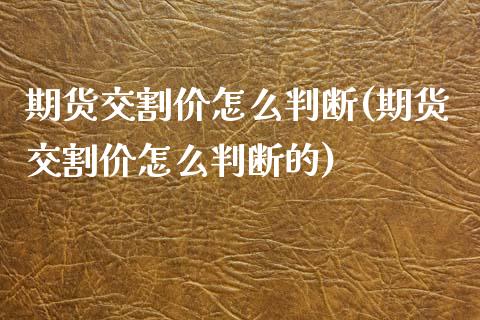 期货交割价怎么判断(期货交割价怎么判断的)_https://www.liuyiidc.com_期货交易所_第1张