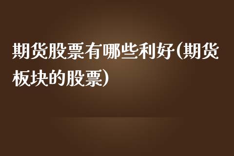 期货股票有哪些利好(期货板块的股票)_https://www.liuyiidc.com_期货交易所_第1张