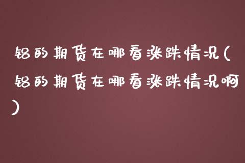 铝的期货在哪看涨跌情况(铝的期货在哪看涨跌情况啊)_https://www.liuyiidc.com_期货品种_第1张