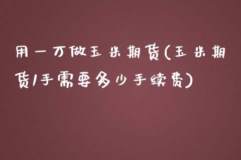 用一万做玉米期货(玉米期货1手需要多少手续费)