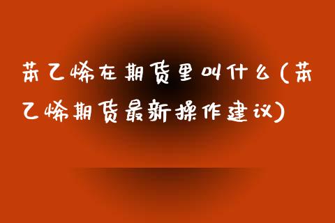 苯乙烯在期货里叫什么(苯乙烯期货最新操作建议)_https://www.liuyiidc.com_期货软件_第1张