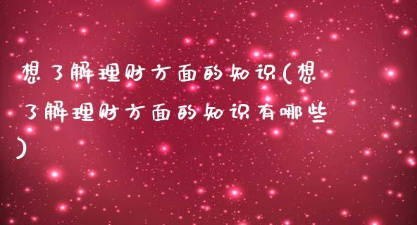 想了解理财方面的知识(想了解理财方面的知识有哪些)_https://www.liuyiidc.com_国际期货_第1张