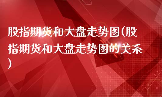 股指期货和大盘走势图(股指期货和大盘走势图的关系)_https://www.liuyiidc.com_期货交易所_第1张