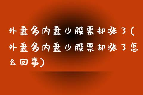 外盘多内盘少股票却涨了(外盘多内盘少股票却涨了怎么回事)_https://www.liuyiidc.com_期货品种_第1张