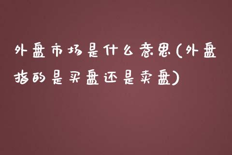 外盘市场是什么意思(外盘指的是买盘还是卖盘)_https://www.liuyiidc.com_期货品种_第1张