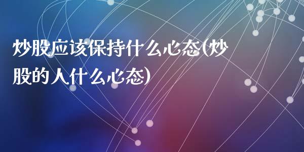 炒股应该保持什么心态(炒股的人什么心态)_https://www.liuyiidc.com_期货品种_第1张