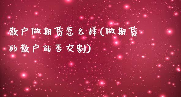 散户做期货怎么样(做期货的散户能否交割)_https://www.liuyiidc.com_期货软件_第1张