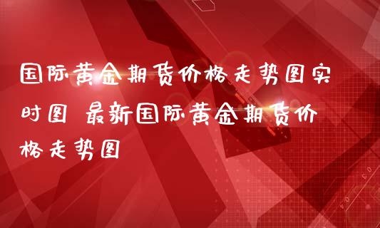 國際黃金期貨價格走勢圖實時圖 最新國際黃金期貨價格走勢圖_https