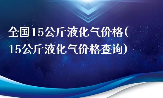 全国15公斤液化气(15公斤液化气查询)_https://www.liuyiidc.com_国际期货_第1张