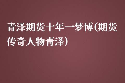 青泽期货十年一梦博(期货传奇人物青泽)_https://www.liuyiidc.com_期货品种_第1张