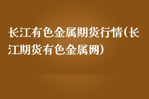 长江有色金属期货行情(长江期货有色金属网)_https://www.liuyiidc.com_理财百科_第1张