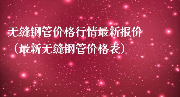 无缝钢管行情最新报价（最新无缝钢管表）