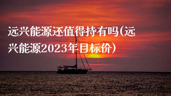 远兴能源还值得持有吗(远兴能源2023年目标价)_https://www.liuyiidc.com_理财百科_第1张