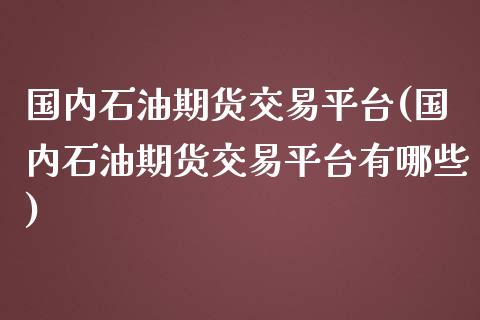 国内石油期货交易平台(国内石油期货交易平台有哪些)_https://www.liuyiidc.com_期货理财_第1张