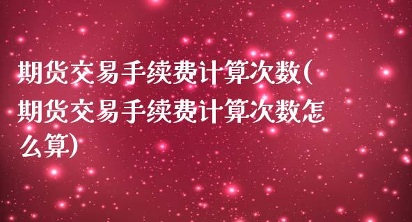 期货交易手续费计算次数(期货交易手续费计算次数怎么算)_https://www.liuyiidc.com_期货软件_第1张