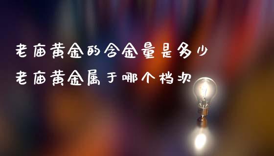 老庙黄金的含金量是多少 老庙黄金属于哪个档次_https://www.liuyiidc.com_理财百科_第1张