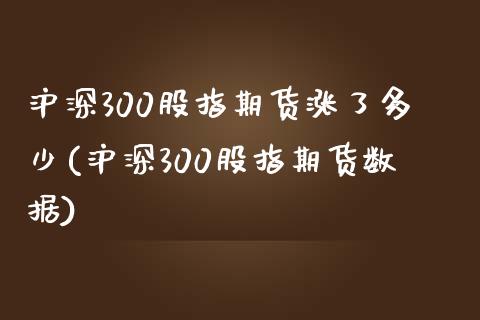 沪深300股指期货涨了多少(沪深300股指期货数据)_https://www.liuyiidc.com_期货交易所_第1张