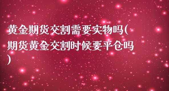 黄金期货交割需要实物吗(期货黄金交割时候要平仓吗)_https://www.liuyiidc.com_期货品种_第1张