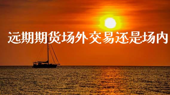 远期期货场外交易还是场内_https://www.liuyiidc.com_原油直播室_第1张